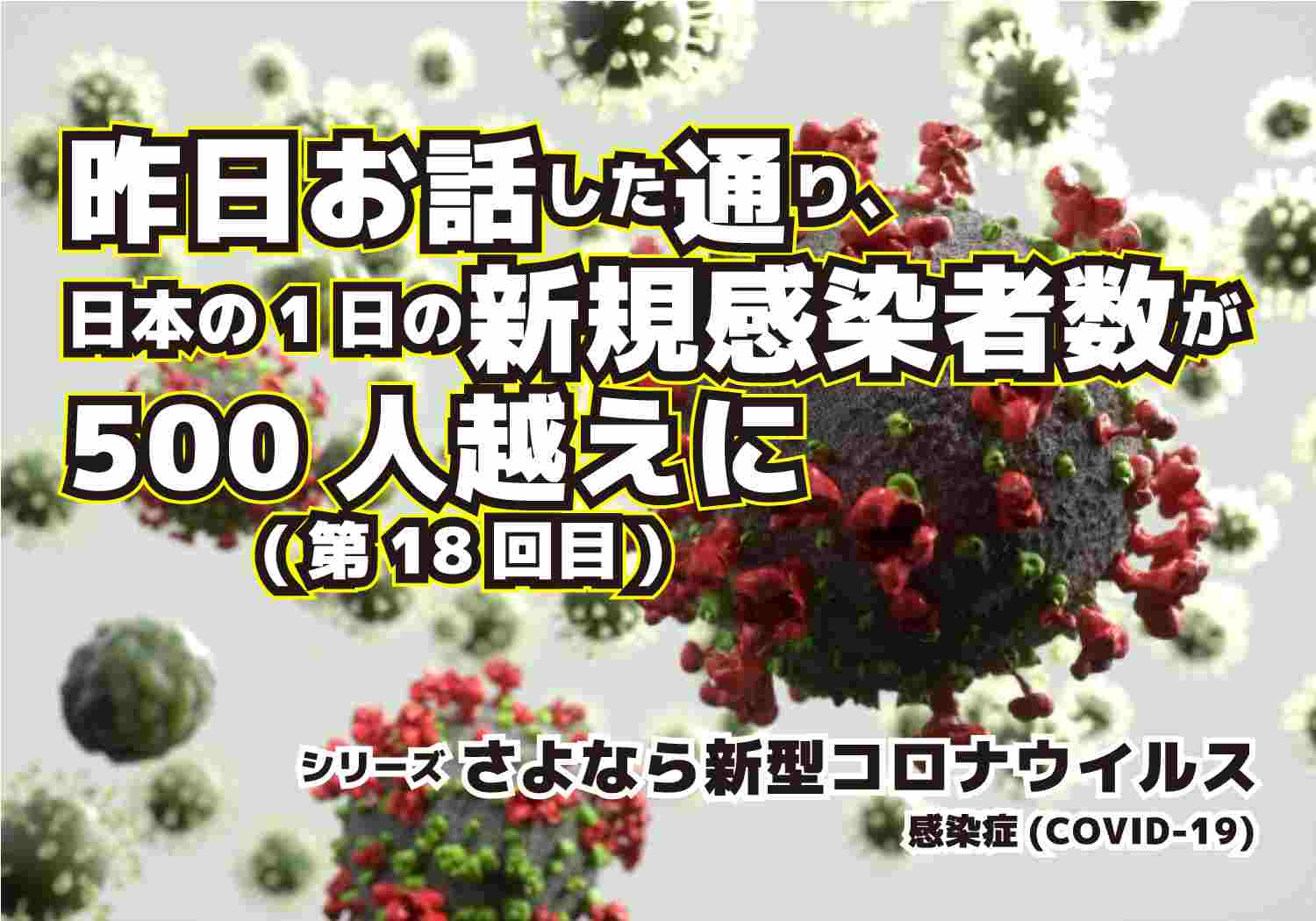 新型コロナウィルス　COVID-19　日本の1日の新規感染者が500人越えに　シリーズ第18回目