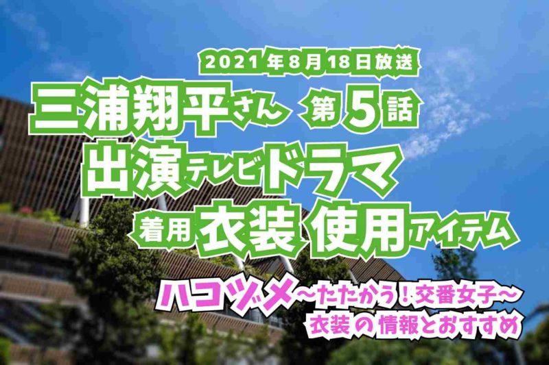 ハコヅメ〜たたかう!交番女子〜　三浦翔平さん　ドラマ　衣装　2021年8月18日放送