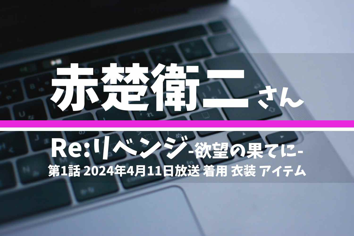 Re:リベンジ-欲望の果てに- 赤楚衛二さん テレビドラマ 衣装 2024年4月11日放送