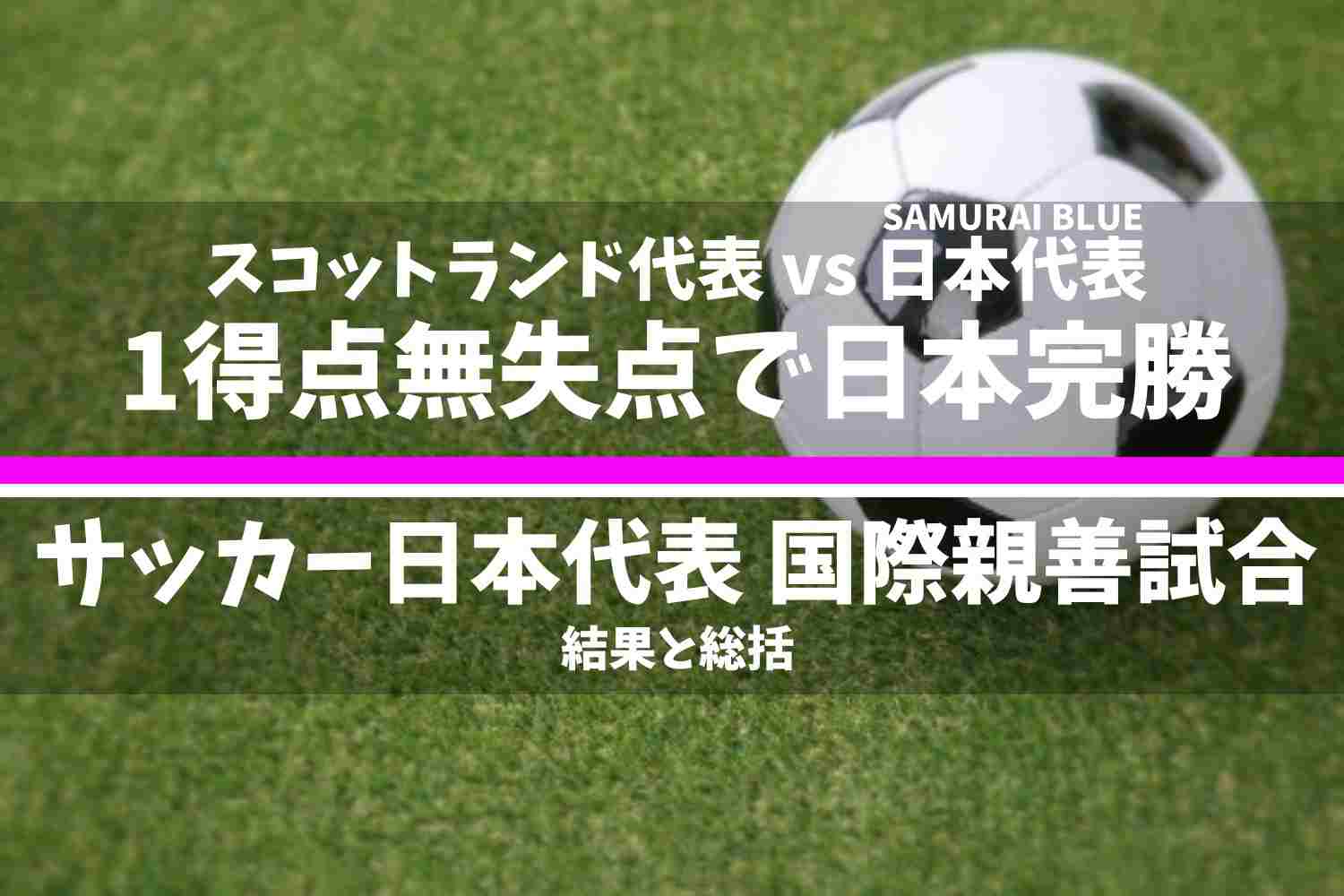 サッカー日本代表(SAMURAI BLUE) 国際親善試合 スコットランド代表 vs 日本代表 結果と総括
